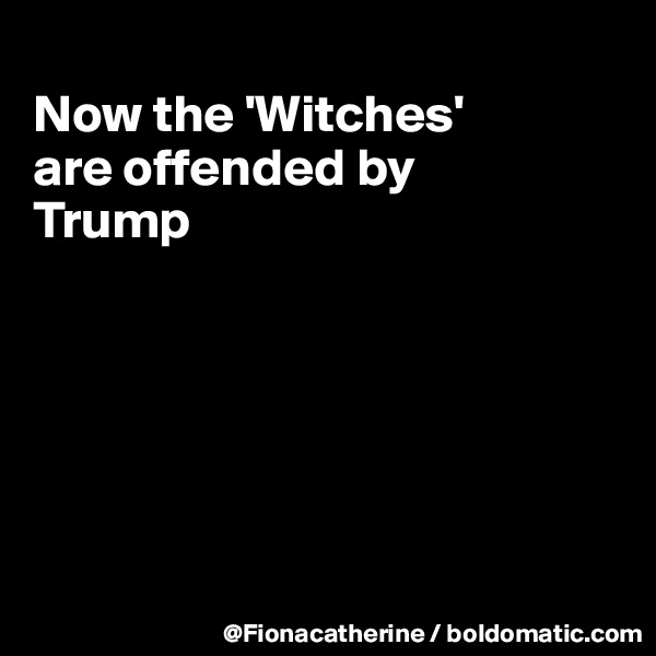 
Now the 'Witches'
are offended by
Trump






