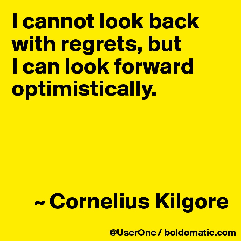 I cannot look back with regrets, but
I can look forward optimistically.




     ~ Cornelius Kilgore