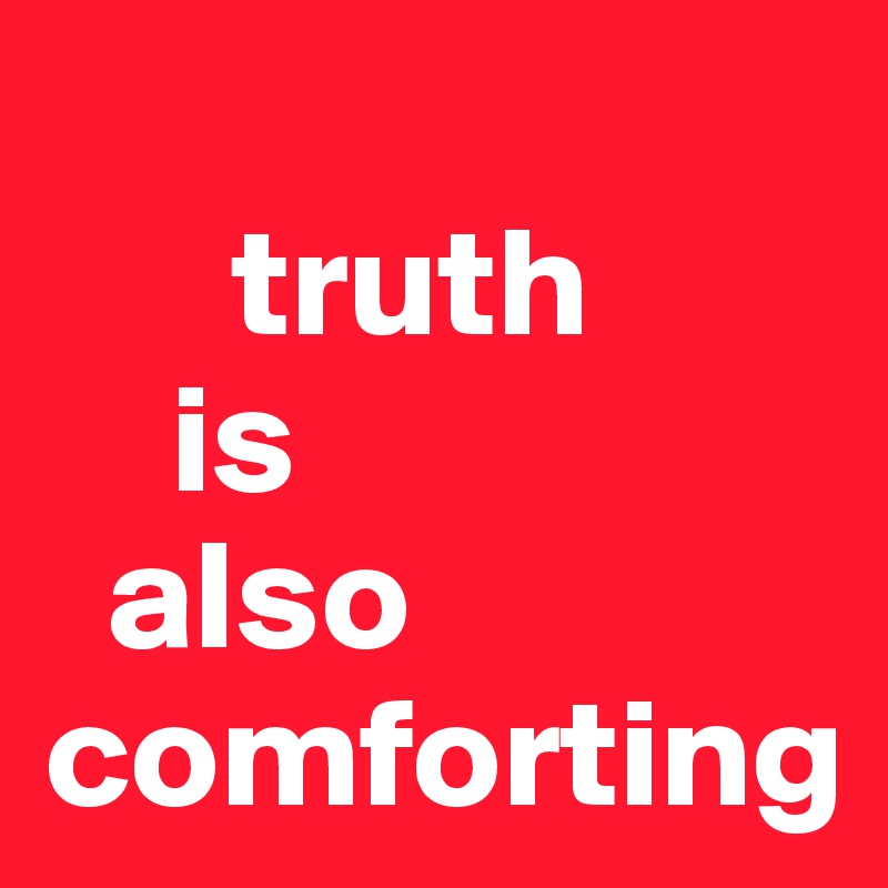 
      truth 
    is 
  also comforting