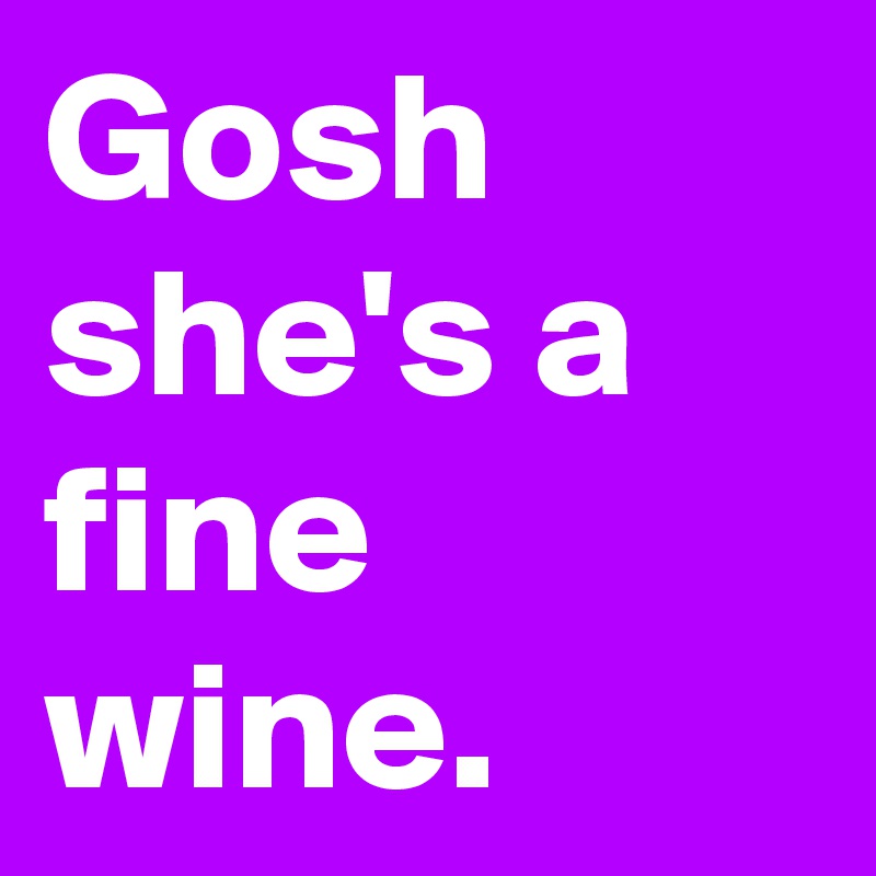 Gosh she's a fine wine.