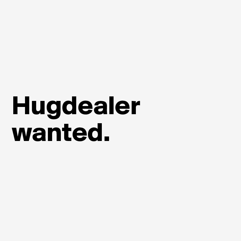 


Hugdealer wanted.


