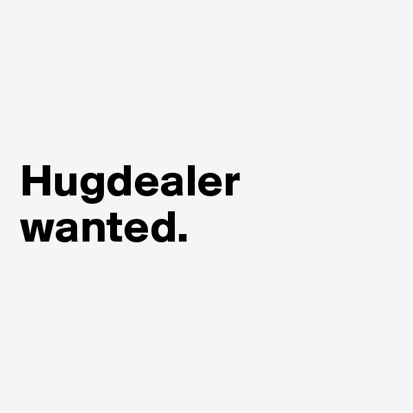 


Hugdealer wanted.


