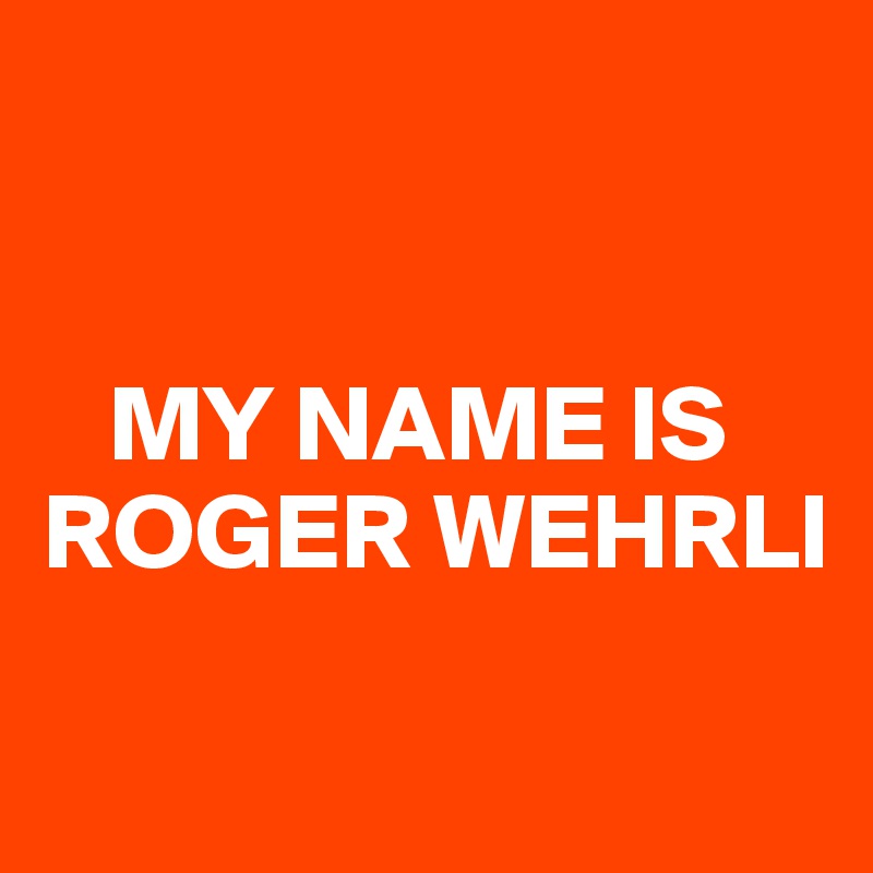 


   MY NAME IS ROGER WEHRLI

