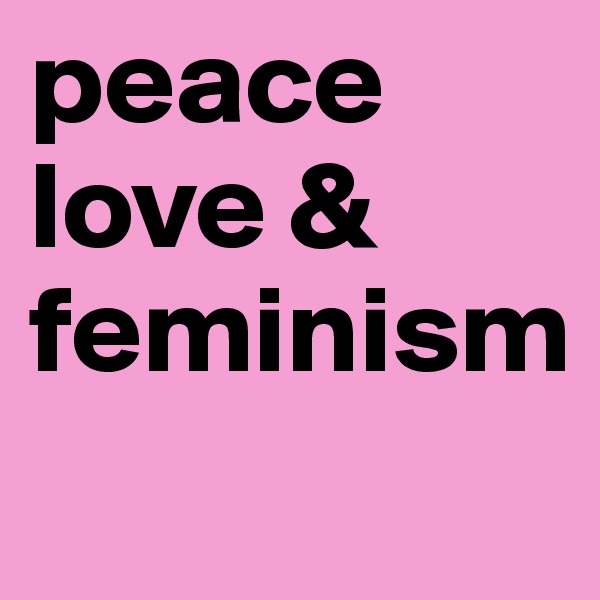 peace
love &
feminism
