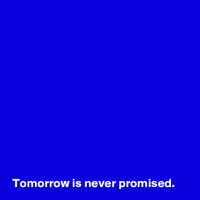 












 Tomorrow is never promised.