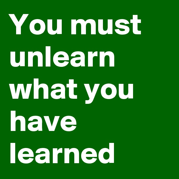 You must unlearn what you have learned