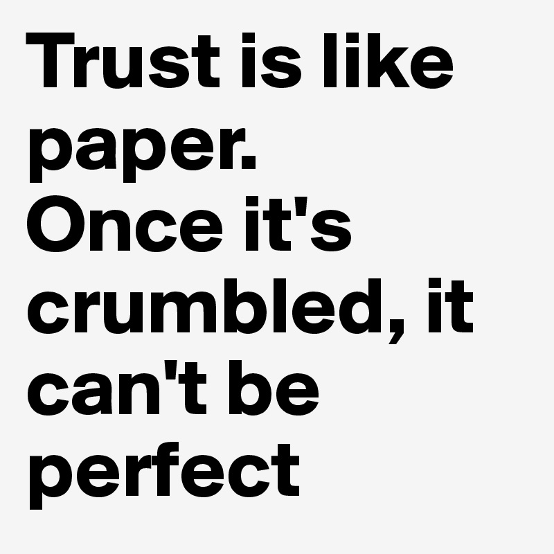 Trust is like paper.
Once it's crumbled, it can't be perfect