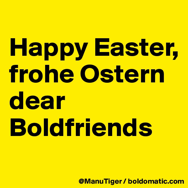 
Happy Easter, frohe Ostern 
dear Boldfriends

