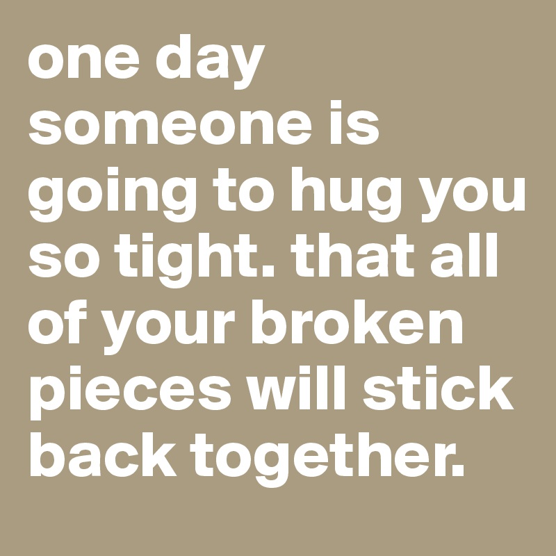 one day someone is going to hug you so tight. that all of your broken pieces will stick back together.