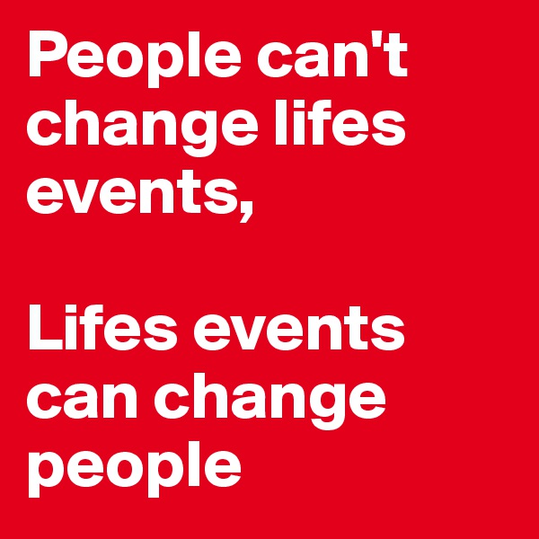 People can't change lifes events, 

Lifes events can change people