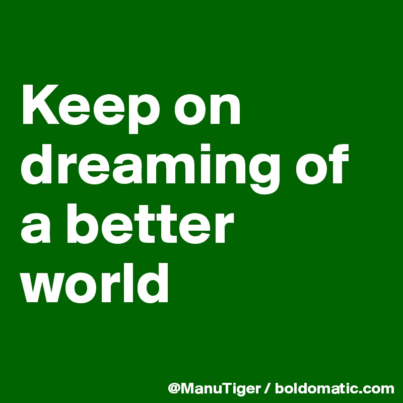 
Keep on dreaming of a better world
