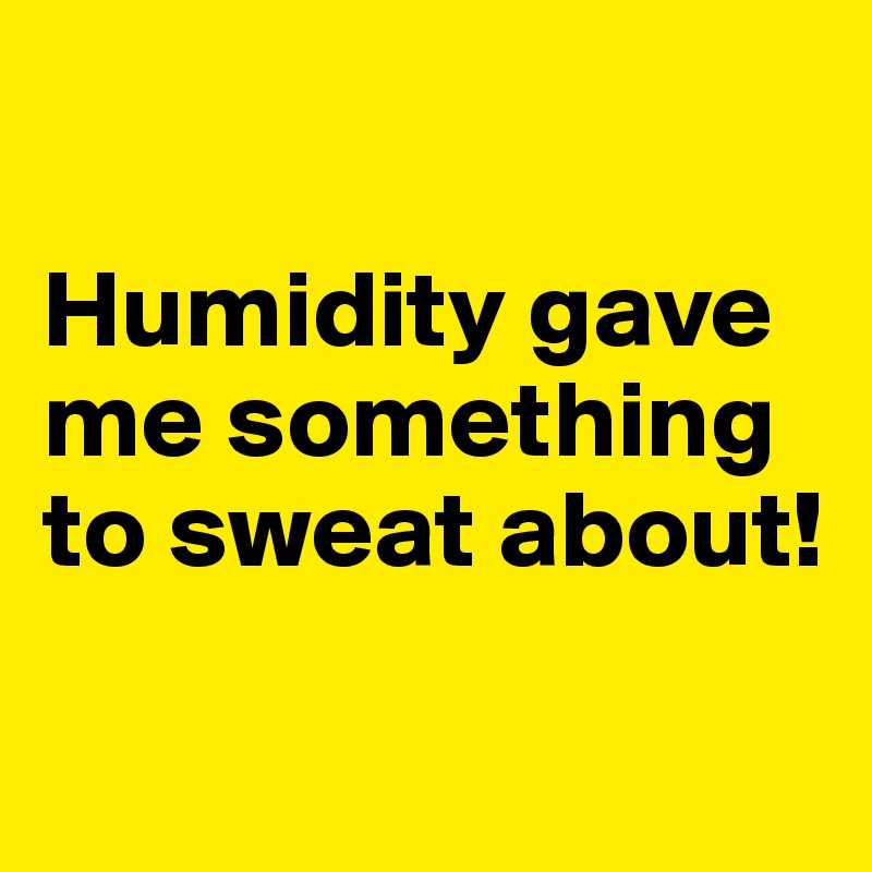 

Humidity gave me something to sweat about!

