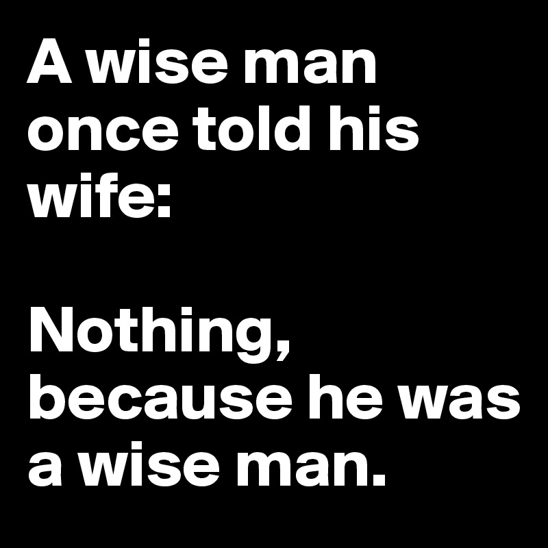 A wise man once told his wife: 

Nothing, because he was a wise man.