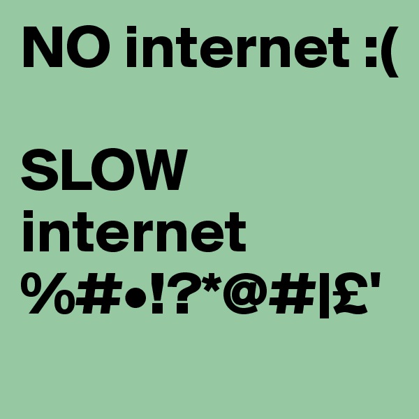 NO internet :( 

SLOW internet 
%#•!?*@#|£'
