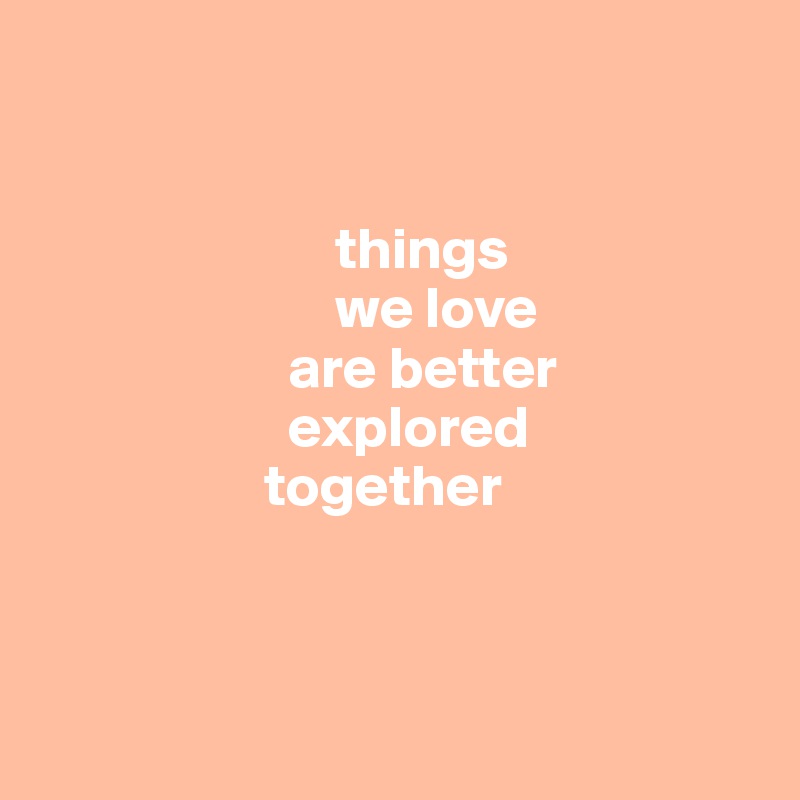 


                         things 
                         we love 
                     are better 
                     explored 
                   together
                  


