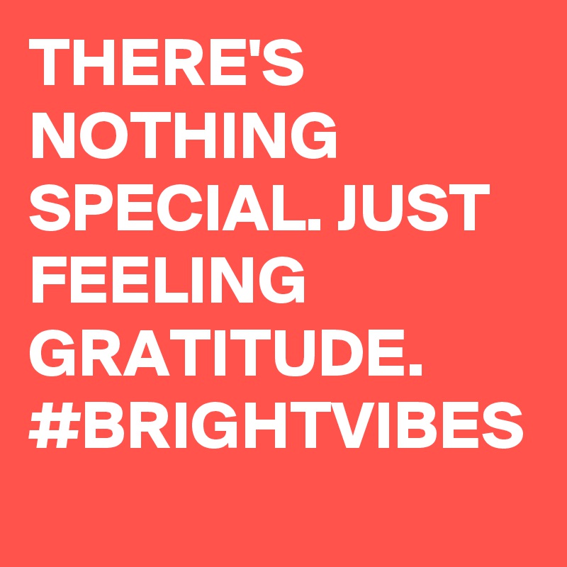 THERE'S NOTHING SPECIAL. JUST FEELING GRATITUDE. #BRIGHTVIBES