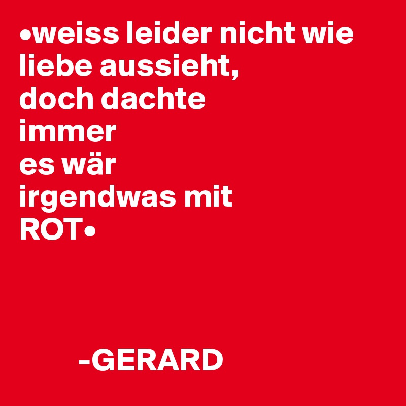 •weiss leider nicht wie liebe aussieht,
doch dachte
immer
es wär
irgendwas mit
ROT•



         -GERARD