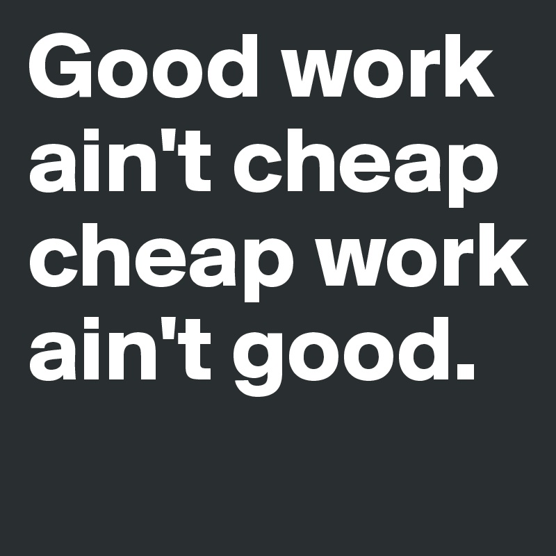 Good work
ain't cheap
cheap work
ain't good.
