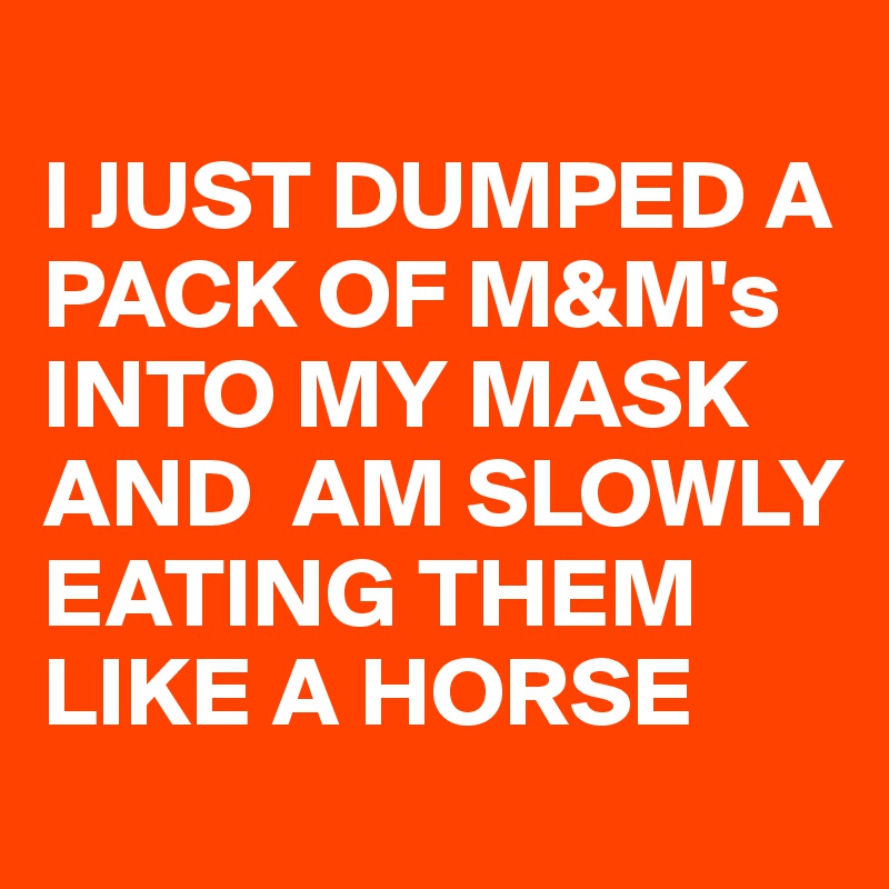 
I JUST DUMPED A PACK OF M&M's  INTO MY MASK AND  AM SLOWLY EATING THEM LIKE A HORSE 
