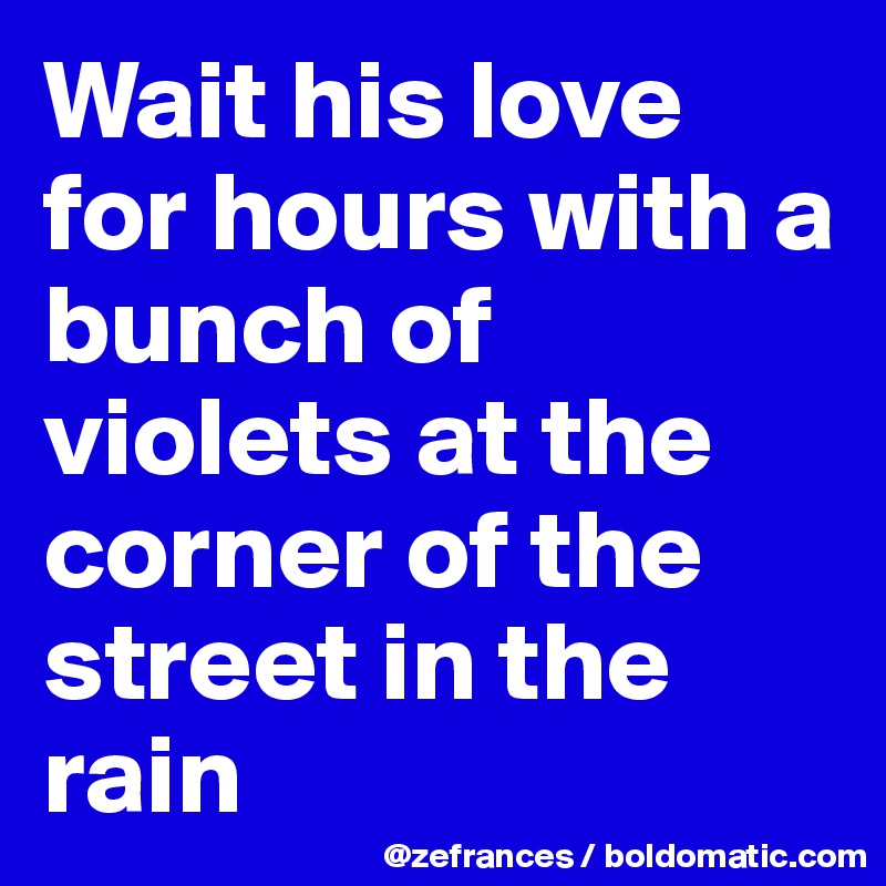 Wait his love for hours with a bunch of violets at the corner of the street in the rain
