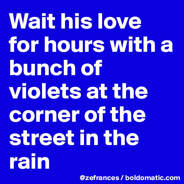 Wait his love for hours with a bunch of violets at the corner of the street in the rain