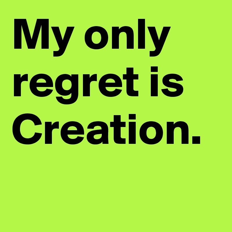 My only regret is Creation.