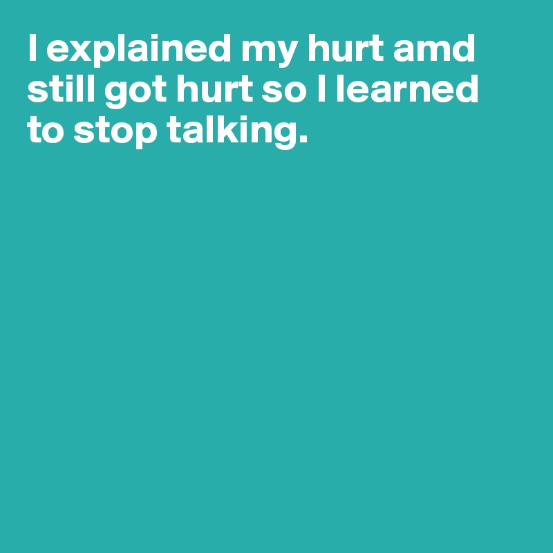 I explained my hurt amd still got hurt so I learned to stop talking.









