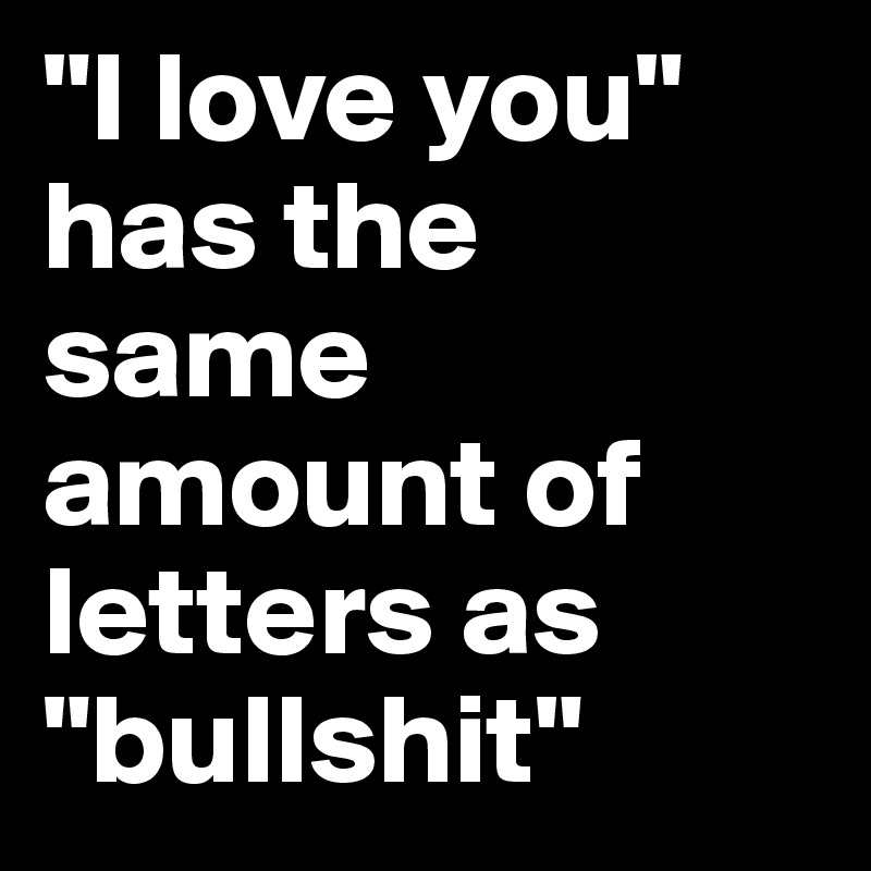 "I love you" has the same amount of letters as "bullshit"