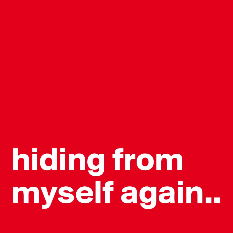 



hiding from myself again..