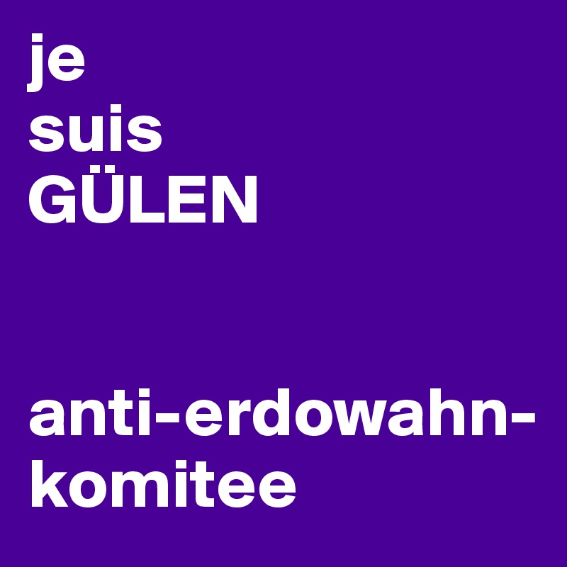 je 
suis
GÜLEN


anti-erdowahn-komitee