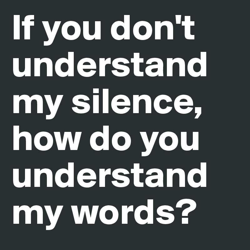 If you don't understand my silence, how do you understand my words? 