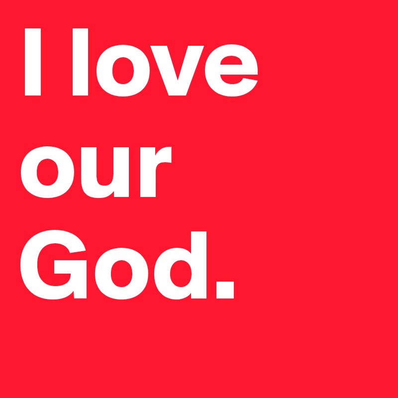 I love our God. 