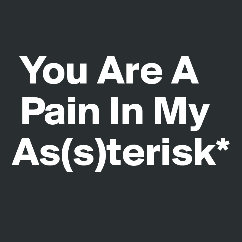 
 You Are A       
 Pain In My
As(s)terisk*
