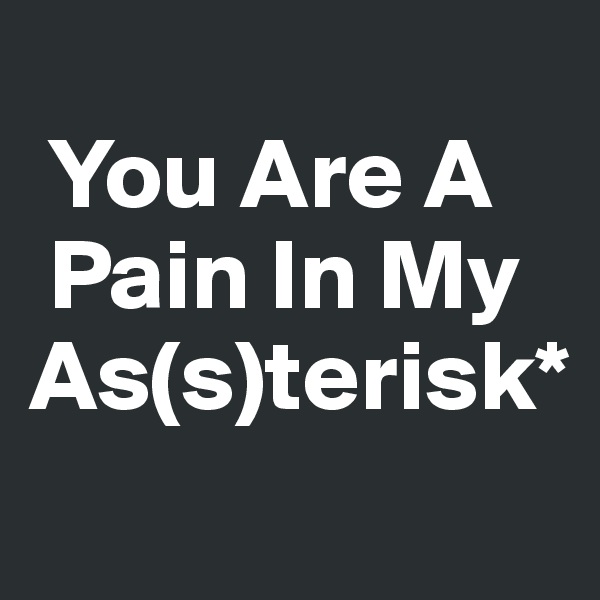 
 You Are A       
 Pain In My
As(s)terisk*

