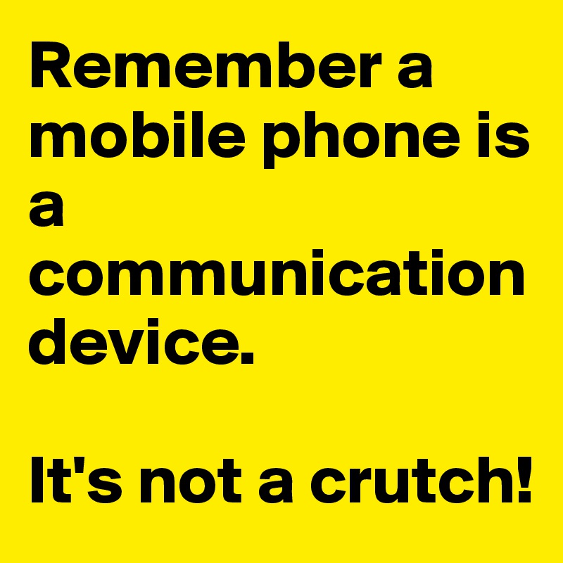 Remember a mobile phone is a communication device.

It's not a crutch!