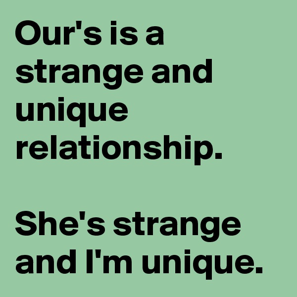 Our's is a strange and unique relationship.

She's strange and I'm unique.
