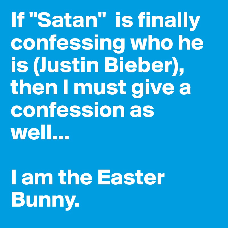 If "Satan"  is finally confessing who he is (Justin Bieber), then I must give a confession as well...

I am the Easter Bunny.