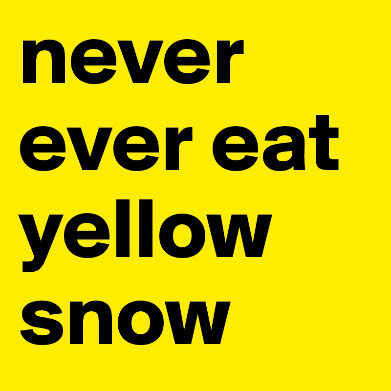 never ever eat yellow snow