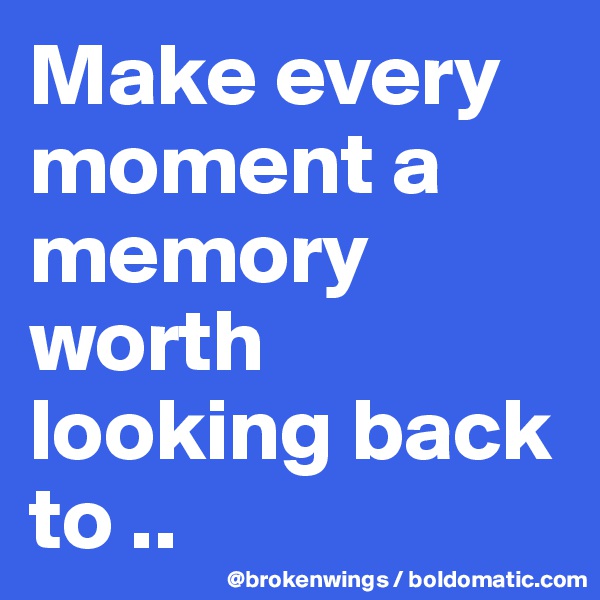 Make every moment a memory worth looking back to ..