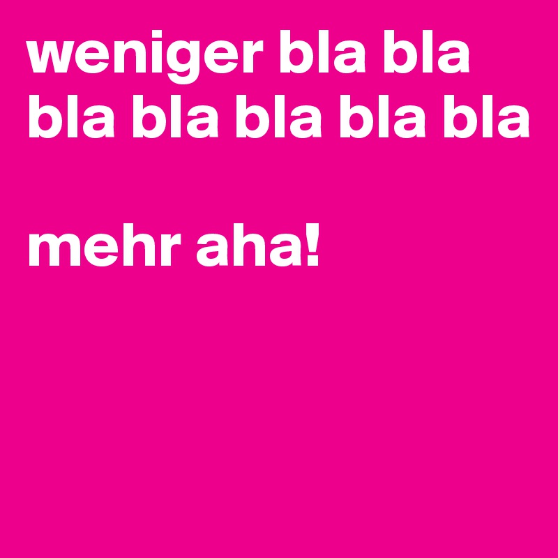 weniger bla bla bla bla bla bla bla

mehr aha!


