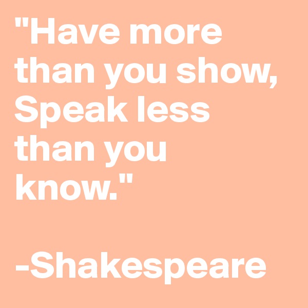 "Have more than you show,
Speak less than you know."

-Shakespeare