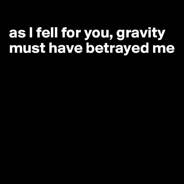 
as I fell for you, gravity must have betrayed me






