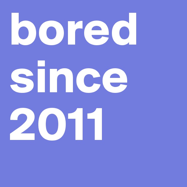 bored since 2011
