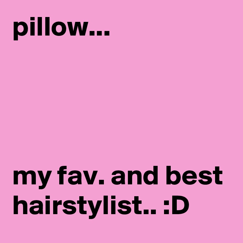 pillow...




my fav. and best hairstylist.. :D