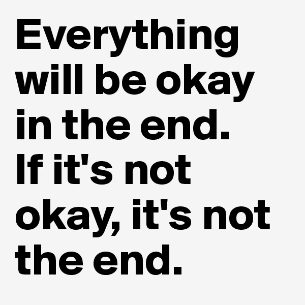 Everything will be okay in the end.
If it's not okay, it's not the end.