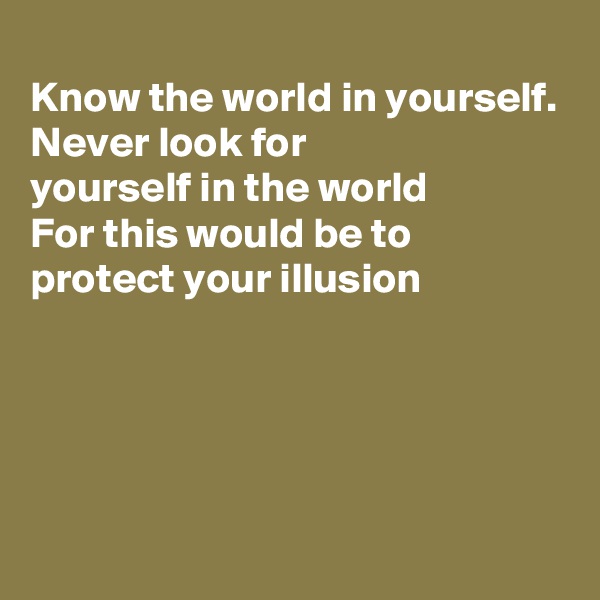 
Know the world in yourself. 
Never look for 
yourself in the world 
For this would be to
protect your illusion




