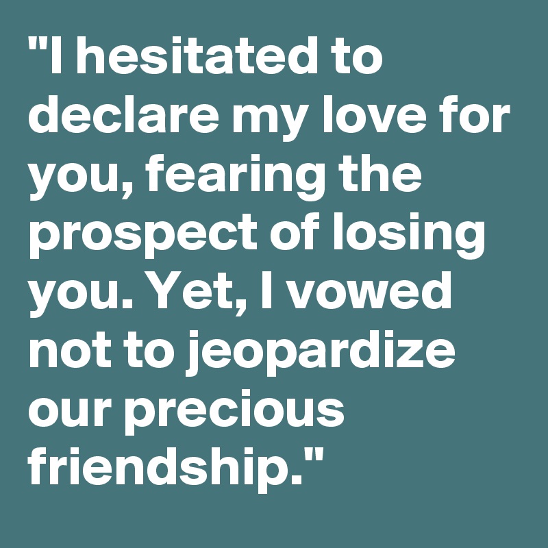 "I hesitated to declare my love for you, fearing the prospect of losing you. Yet, I vowed not to jeopardize our precious friendship."