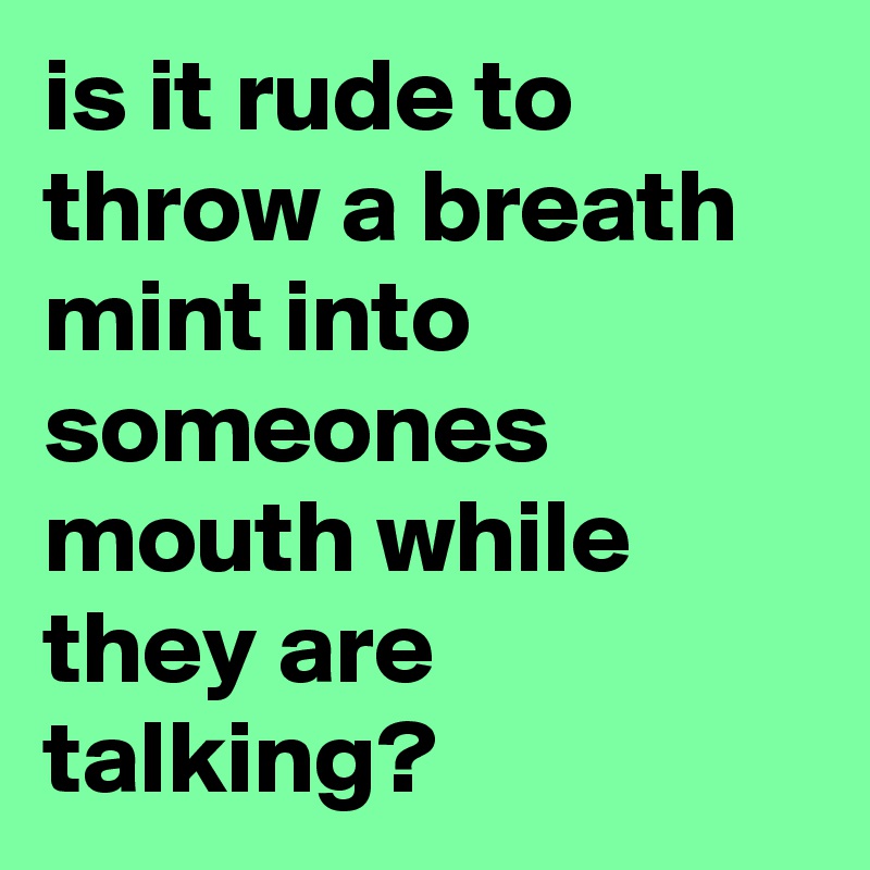 is it rude to throw a breath mint into someones mouth while they are talking? 