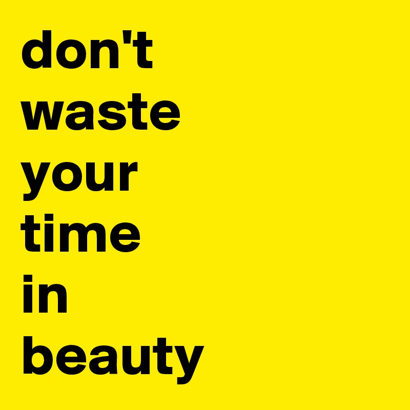 don't
waste
your
time
in
beauty