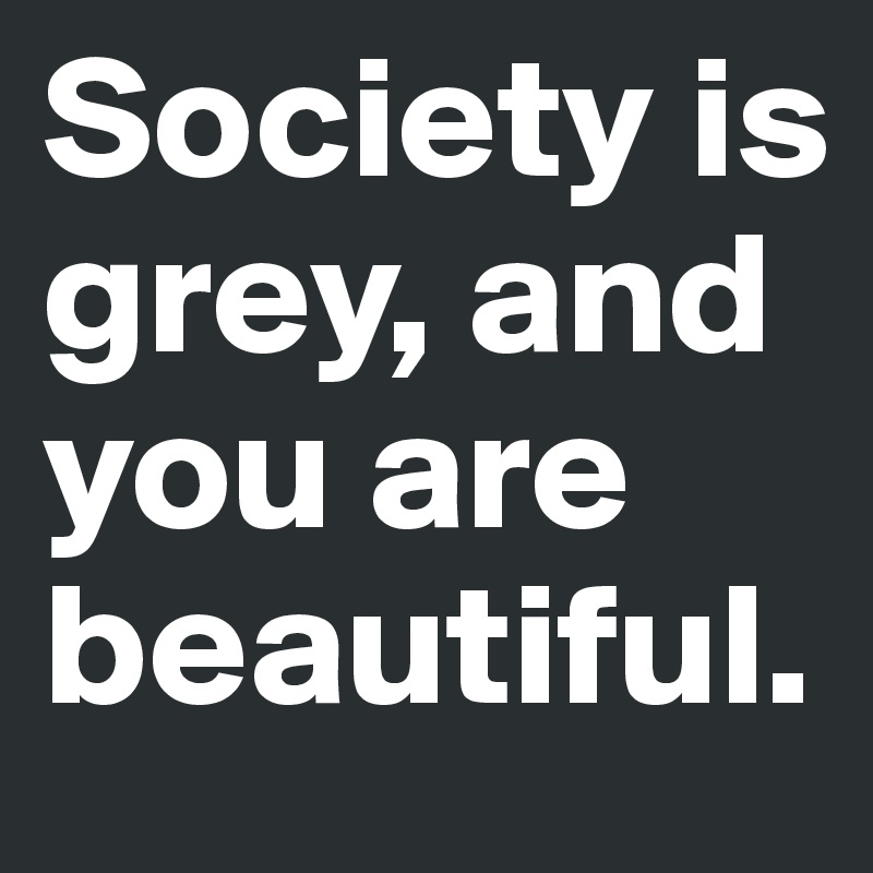 Society is grey, and you are beautiful.